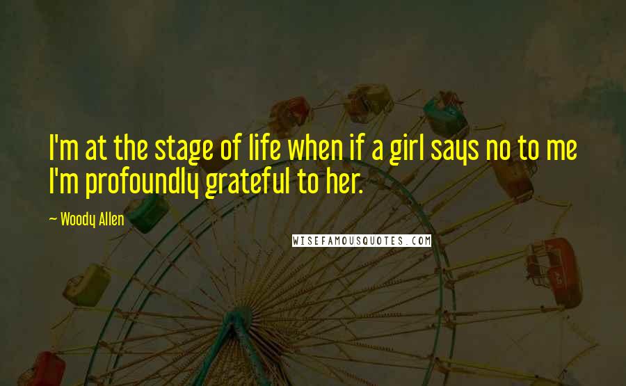 Woody Allen Quotes: I'm at the stage of life when if a girl says no to me I'm profoundly grateful to her.