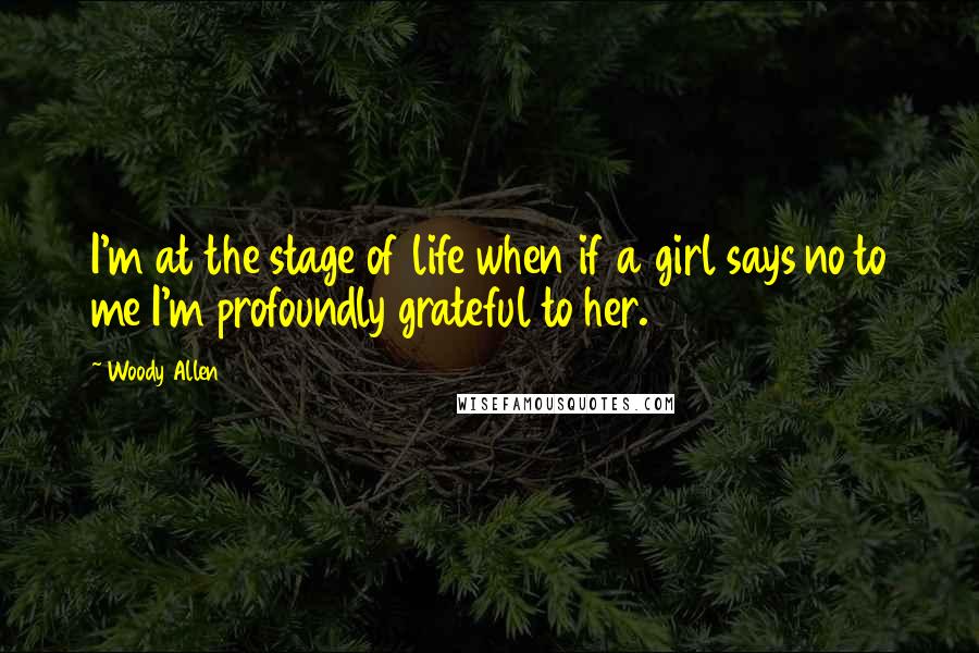 Woody Allen Quotes: I'm at the stage of life when if a girl says no to me I'm profoundly grateful to her.