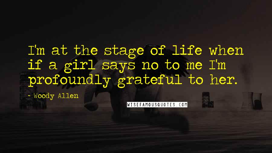 Woody Allen Quotes: I'm at the stage of life when if a girl says no to me I'm profoundly grateful to her.