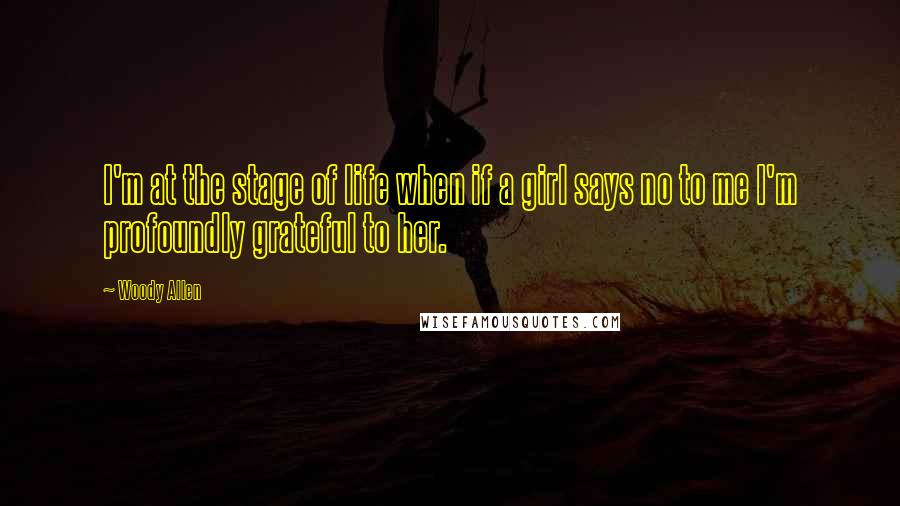 Woody Allen Quotes: I'm at the stage of life when if a girl says no to me I'm profoundly grateful to her.