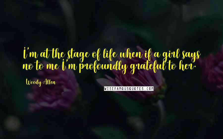 Woody Allen Quotes: I'm at the stage of life when if a girl says no to me I'm profoundly grateful to her.