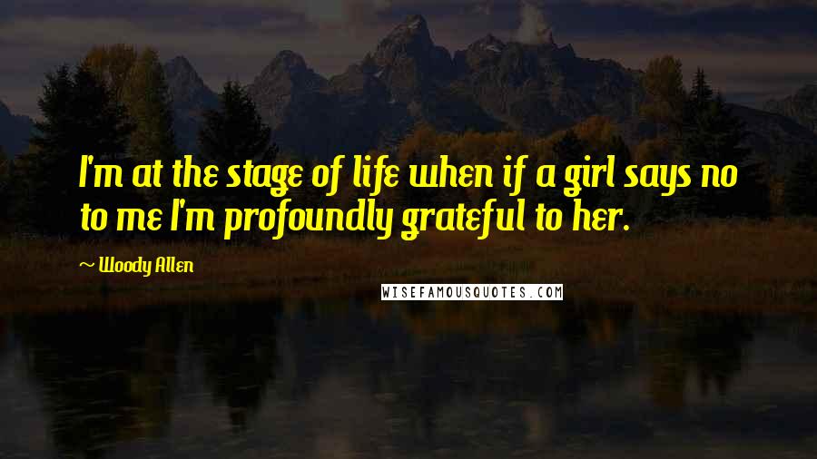 Woody Allen Quotes: I'm at the stage of life when if a girl says no to me I'm profoundly grateful to her.