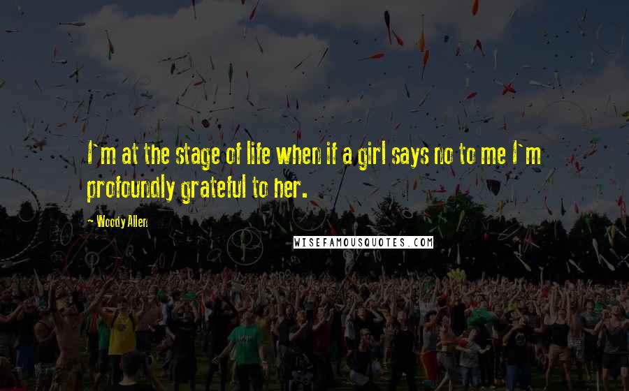 Woody Allen Quotes: I'm at the stage of life when if a girl says no to me I'm profoundly grateful to her.