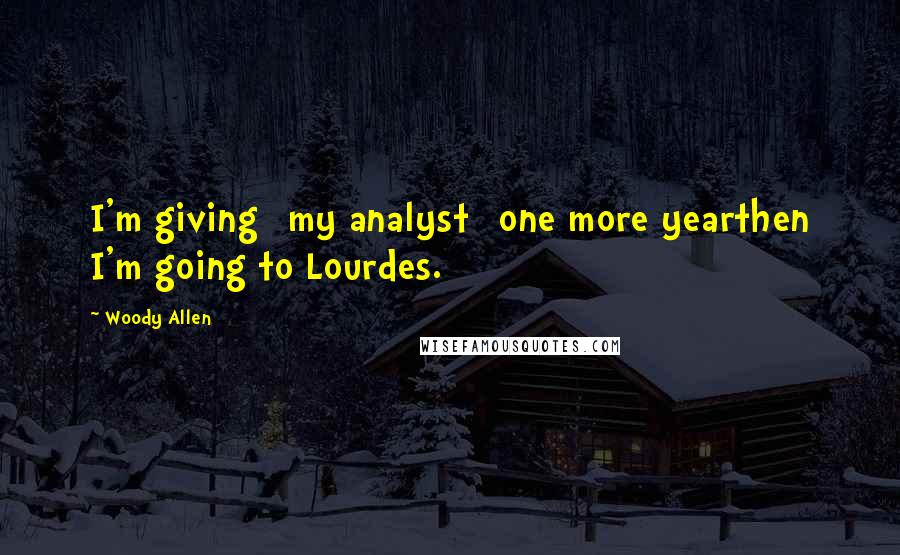 Woody Allen Quotes: I'm giving [my analyst] one more yearthen I'm going to Lourdes.