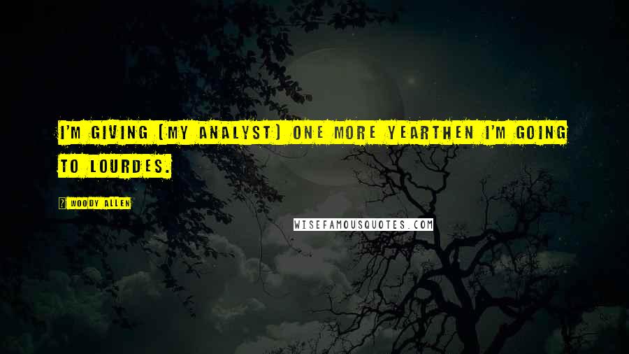 Woody Allen Quotes: I'm giving [my analyst] one more yearthen I'm going to Lourdes.