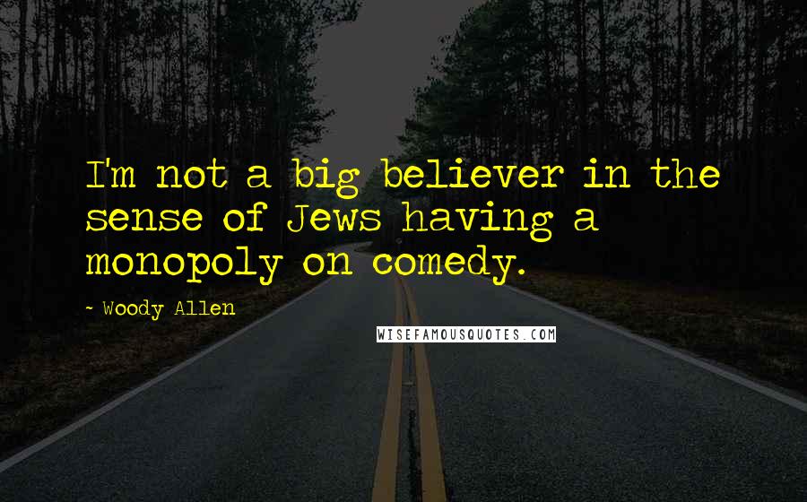 Woody Allen Quotes: I'm not a big believer in the sense of Jews having a monopoly on comedy.