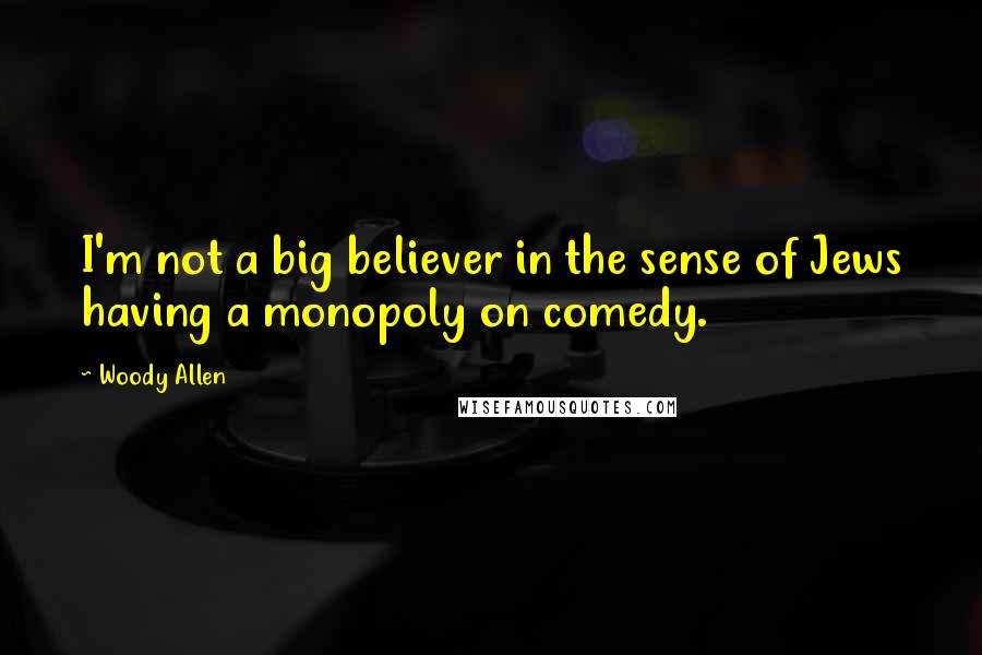 Woody Allen Quotes: I'm not a big believer in the sense of Jews having a monopoly on comedy.