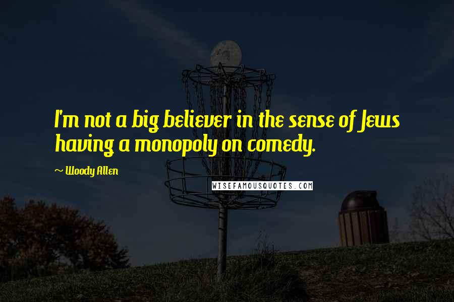 Woody Allen Quotes: I'm not a big believer in the sense of Jews having a monopoly on comedy.