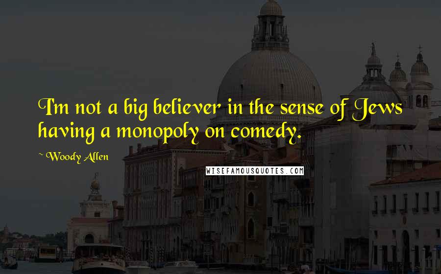 Woody Allen Quotes: I'm not a big believer in the sense of Jews having a monopoly on comedy.