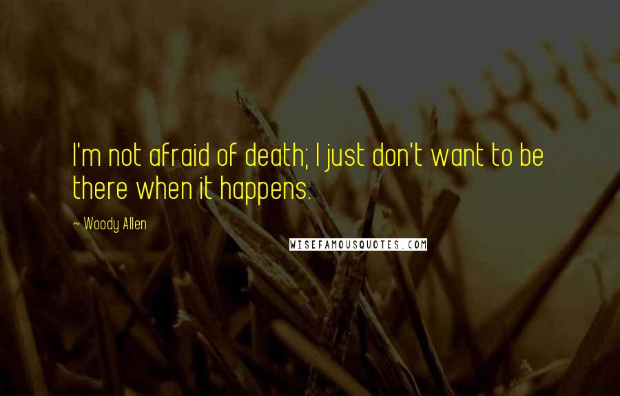 Woody Allen Quotes: I'm not afraid of death; I just don't want to be there when it happens.