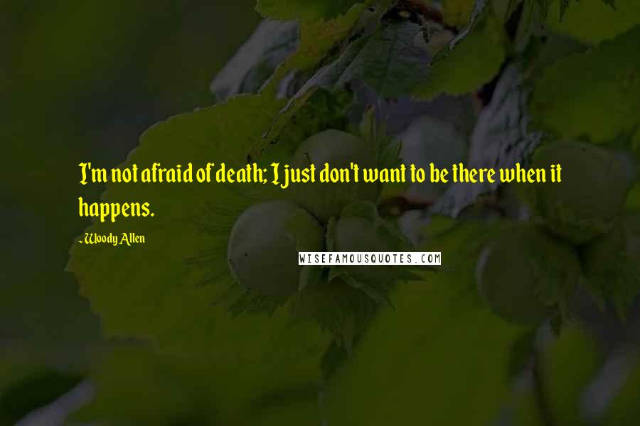 Woody Allen Quotes: I'm not afraid of death; I just don't want to be there when it happens.