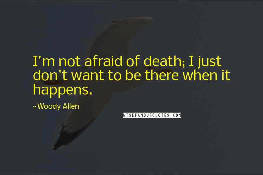 Woody Allen Quotes: I'm not afraid of death; I just don't want to be there when it happens.