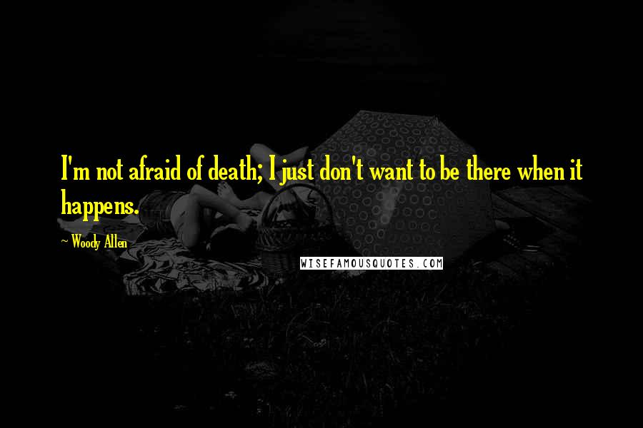 Woody Allen Quotes: I'm not afraid of death; I just don't want to be there when it happens.