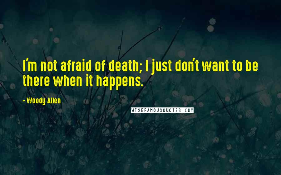 Woody Allen Quotes: I'm not afraid of death; I just don't want to be there when it happens.