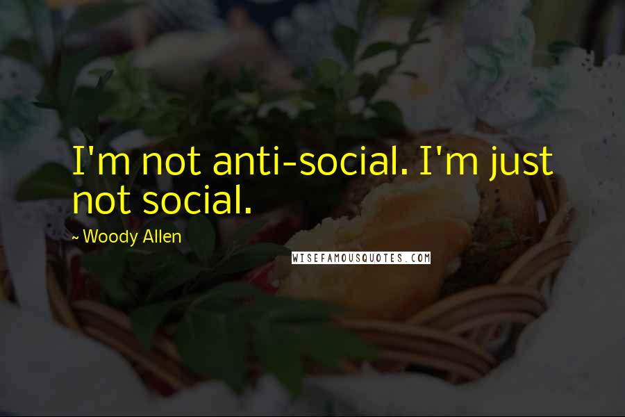 Woody Allen Quotes: I'm not anti-social. I'm just not social.