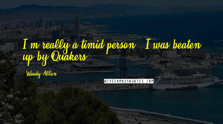Woody Allen Quotes: I'm really a timid person - I was beaten up by Quakers