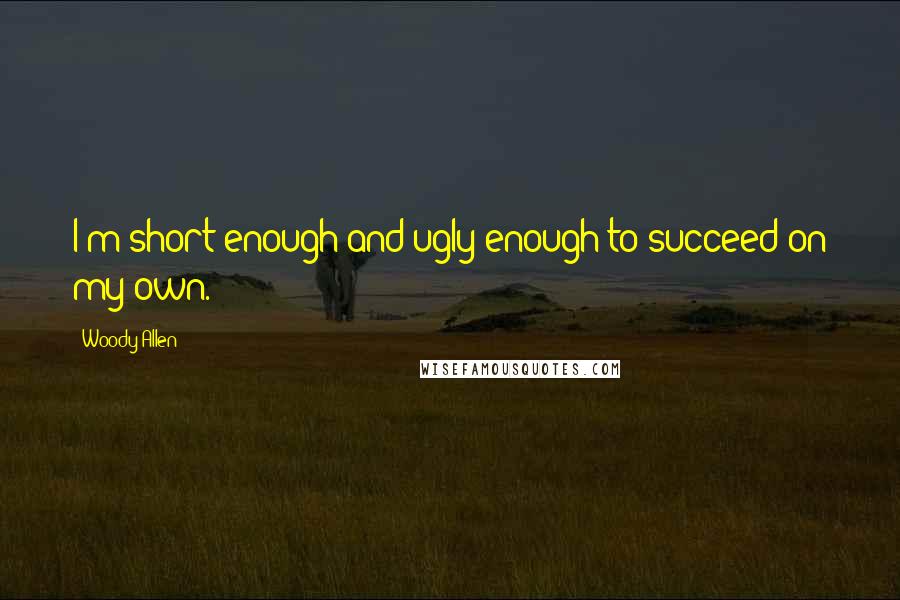 Woody Allen Quotes: I'm short enough and ugly enough to succeed on my own.