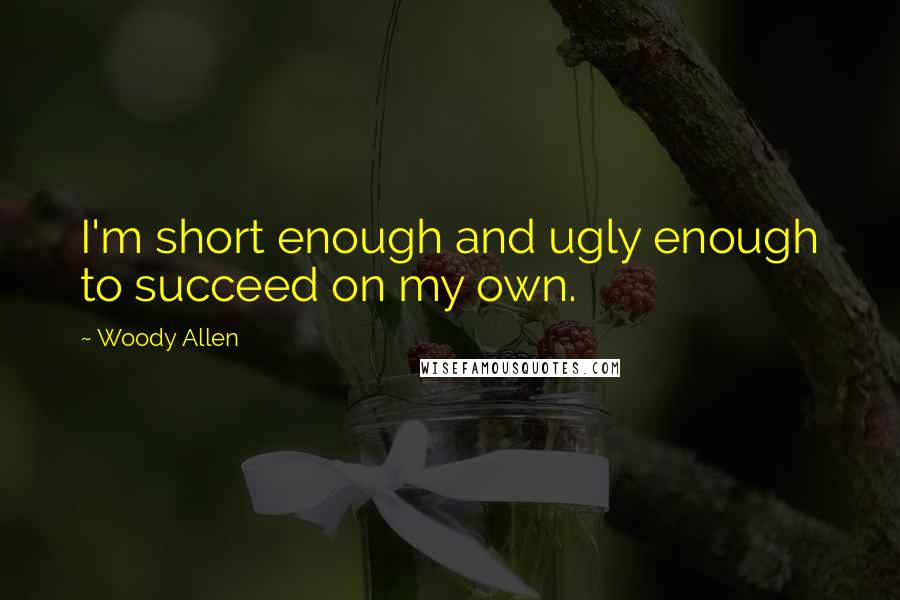 Woody Allen Quotes: I'm short enough and ugly enough to succeed on my own.