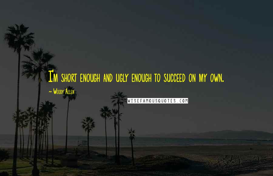 Woody Allen Quotes: I'm short enough and ugly enough to succeed on my own.