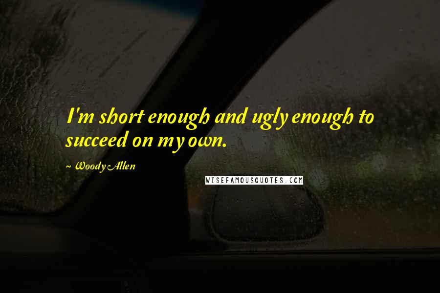 Woody Allen Quotes: I'm short enough and ugly enough to succeed on my own.