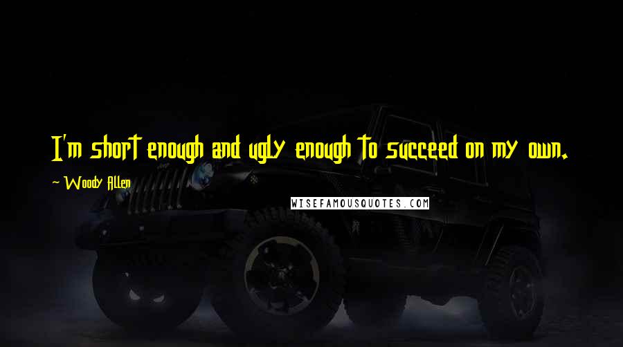 Woody Allen Quotes: I'm short enough and ugly enough to succeed on my own.