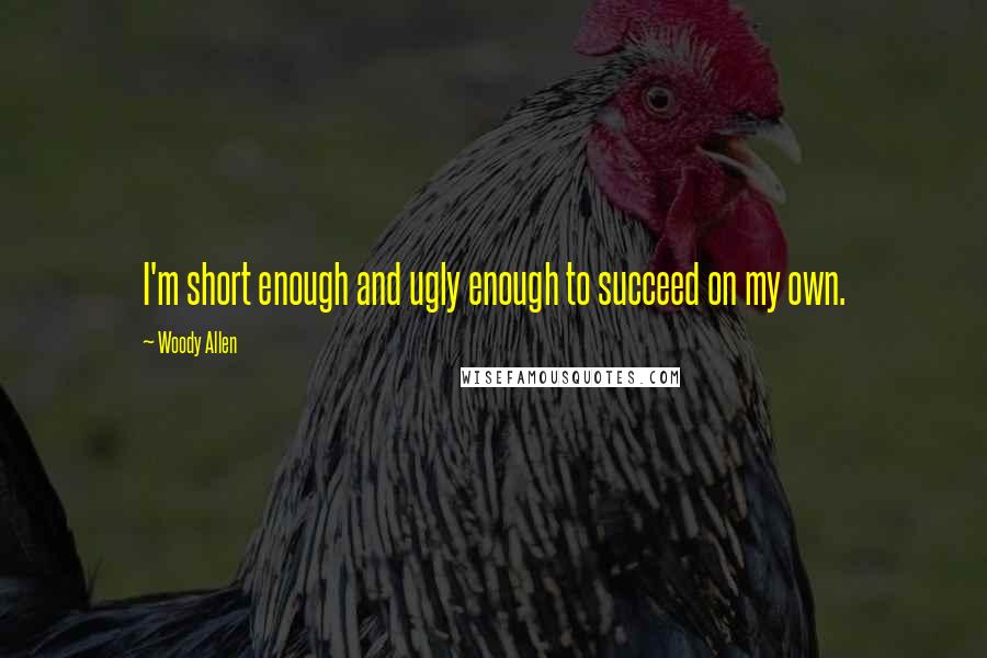 Woody Allen Quotes: I'm short enough and ugly enough to succeed on my own.