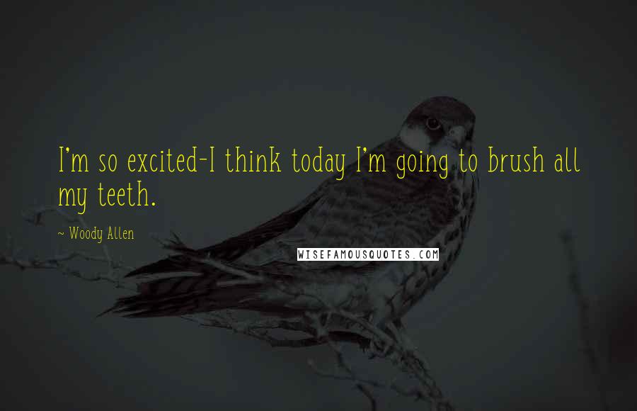 Woody Allen Quotes: I'm so excited-I think today I'm going to brush all my teeth.