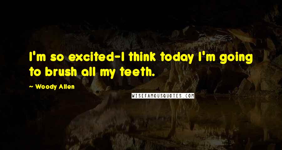 Woody Allen Quotes: I'm so excited-I think today I'm going to brush all my teeth.