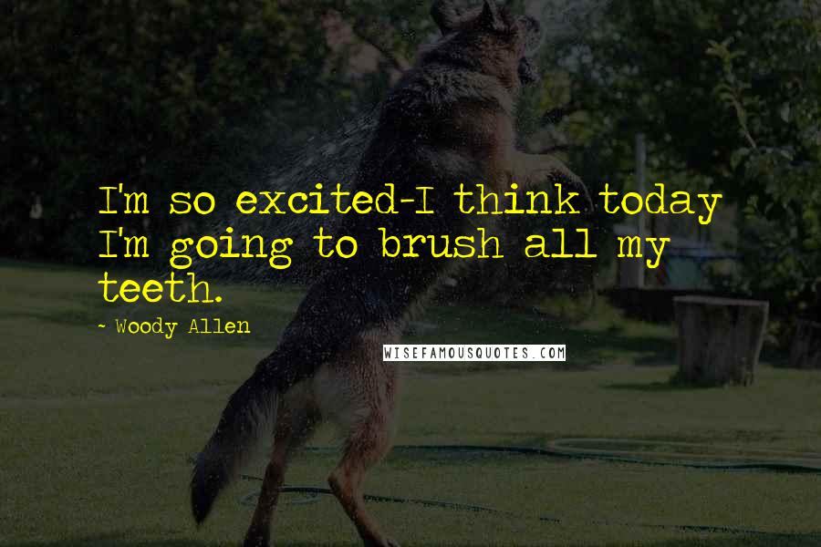 Woody Allen Quotes: I'm so excited-I think today I'm going to brush all my teeth.