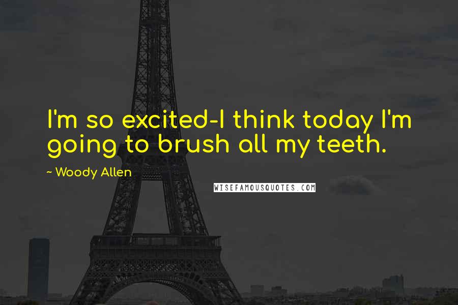 Woody Allen Quotes: I'm so excited-I think today I'm going to brush all my teeth.