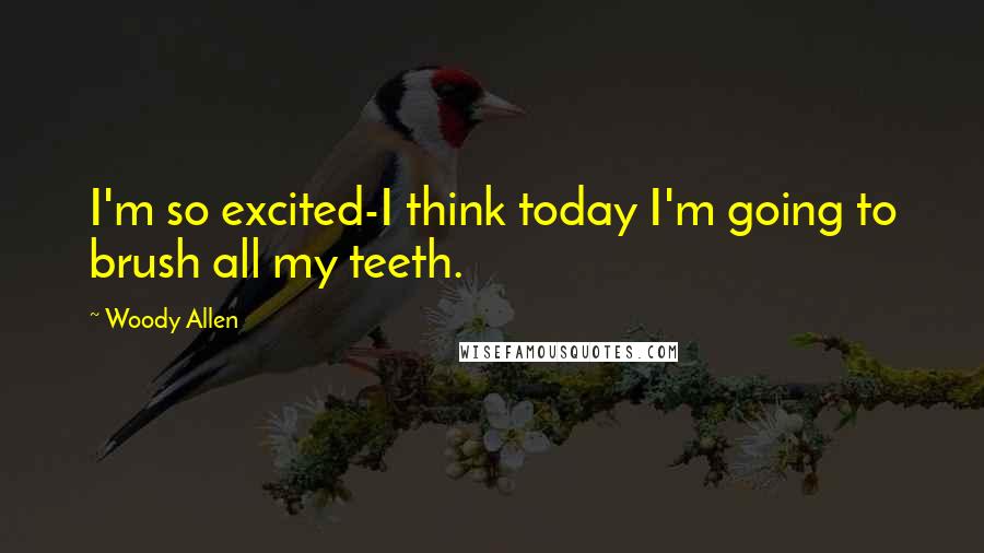 Woody Allen Quotes: I'm so excited-I think today I'm going to brush all my teeth.