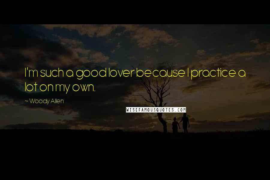 Woody Allen Quotes: I'm such a good lover because I practice a lot on my own.