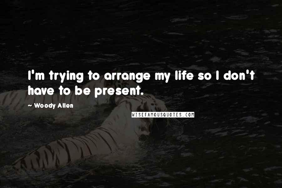 Woody Allen Quotes: I'm trying to arrange my life so I don't have to be present.