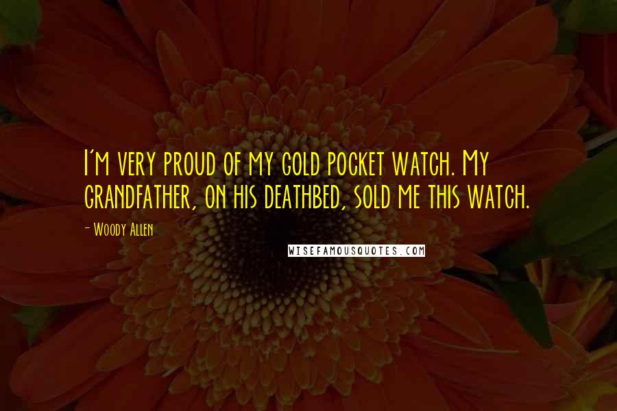 Woody Allen Quotes: I'm very proud of my gold pocket watch. My grandfather, on his deathbed, sold me this watch.