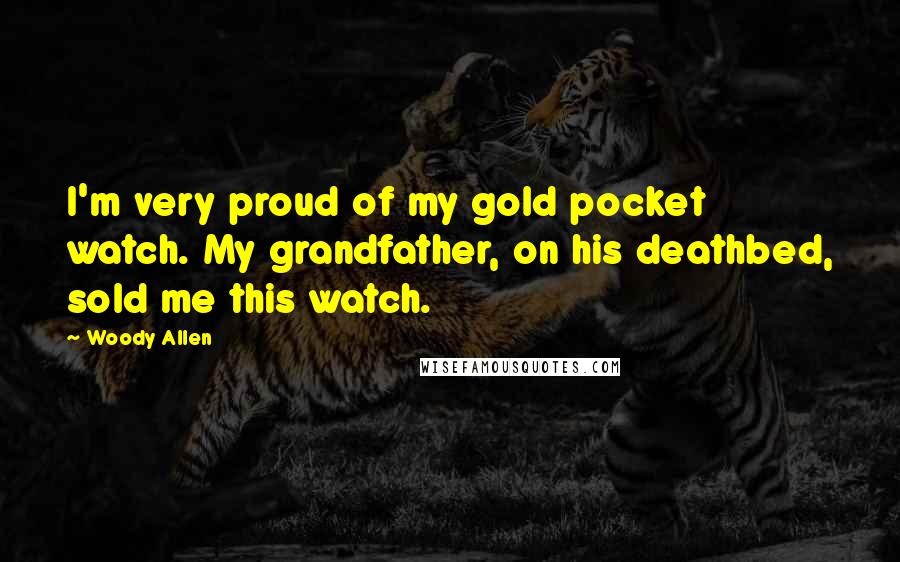 Woody Allen Quotes: I'm very proud of my gold pocket watch. My grandfather, on his deathbed, sold me this watch.