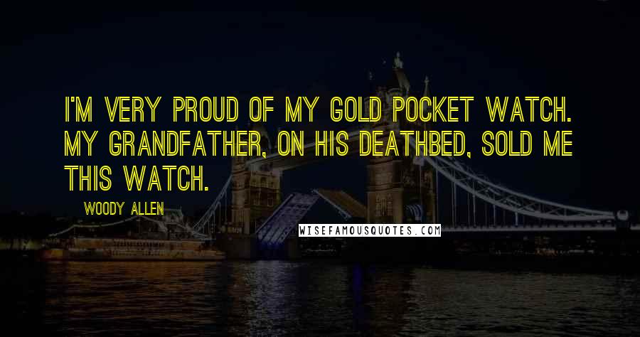 Woody Allen Quotes: I'm very proud of my gold pocket watch. My grandfather, on his deathbed, sold me this watch.