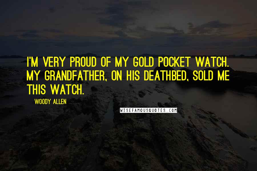 Woody Allen Quotes: I'm very proud of my gold pocket watch. My grandfather, on his deathbed, sold me this watch.