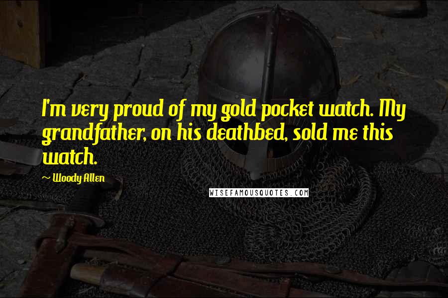 Woody Allen Quotes: I'm very proud of my gold pocket watch. My grandfather, on his deathbed, sold me this watch.