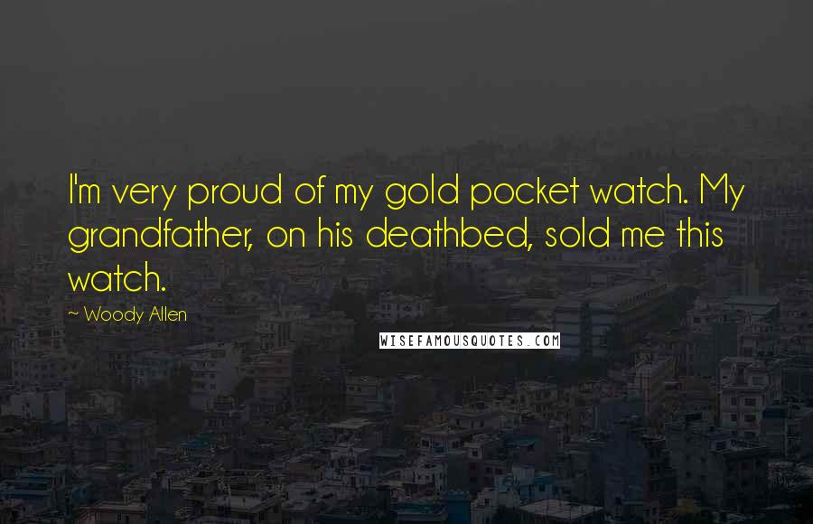 Woody Allen Quotes: I'm very proud of my gold pocket watch. My grandfather, on his deathbed, sold me this watch.