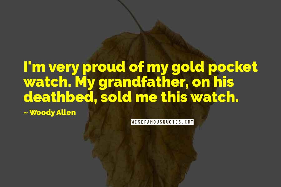 Woody Allen Quotes: I'm very proud of my gold pocket watch. My grandfather, on his deathbed, sold me this watch.