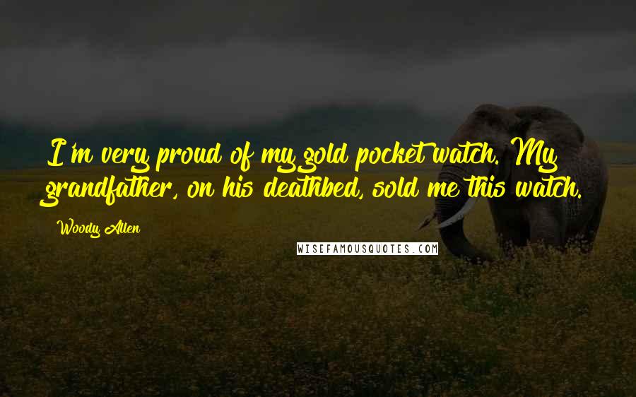 Woody Allen Quotes: I'm very proud of my gold pocket watch. My grandfather, on his deathbed, sold me this watch.