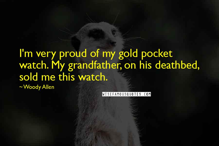Woody Allen Quotes: I'm very proud of my gold pocket watch. My grandfather, on his deathbed, sold me this watch.