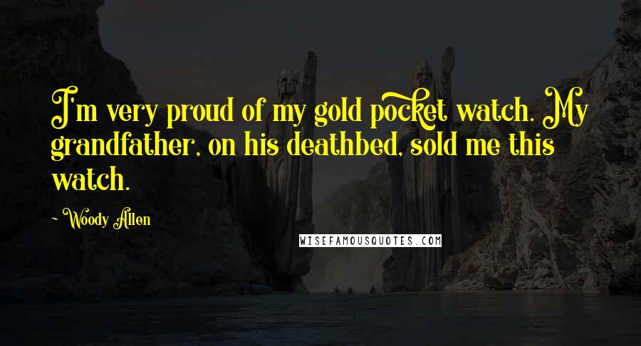 Woody Allen Quotes: I'm very proud of my gold pocket watch. My grandfather, on his deathbed, sold me this watch.
