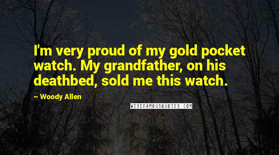 Woody Allen Quotes: I'm very proud of my gold pocket watch. My grandfather, on his deathbed, sold me this watch.