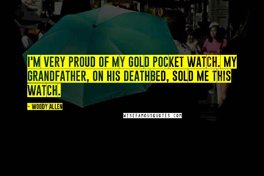 Woody Allen Quotes: I'm very proud of my gold pocket watch. My grandfather, on his deathbed, sold me this watch.