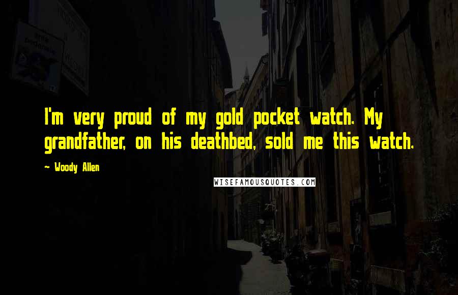 Woody Allen Quotes: I'm very proud of my gold pocket watch. My grandfather, on his deathbed, sold me this watch.