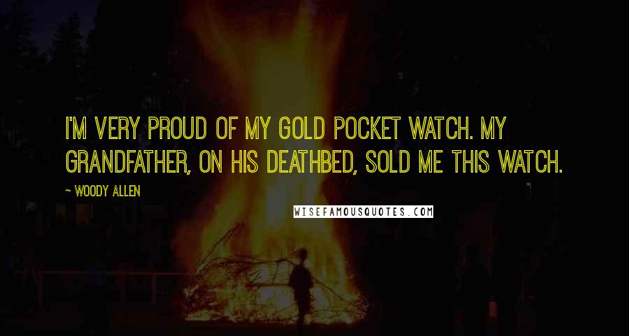 Woody Allen Quotes: I'm very proud of my gold pocket watch. My grandfather, on his deathbed, sold me this watch.