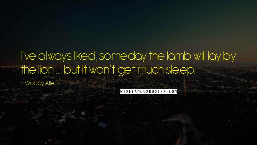 Woody Allen Quotes: I've always liked, someday the lamb will lay by the lion ... but it won't get much sleep.