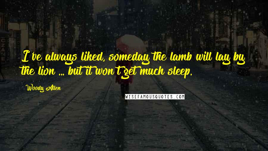 Woody Allen Quotes: I've always liked, someday the lamb will lay by the lion ... but it won't get much sleep.