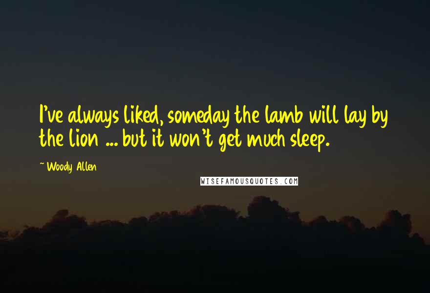 Woody Allen Quotes: I've always liked, someday the lamb will lay by the lion ... but it won't get much sleep.